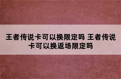 王者传说卡可以换限定吗 王者传说卡可以换返场限定吗